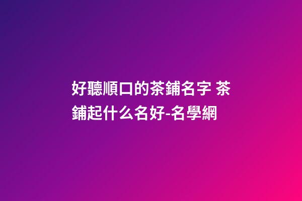好聽順口的茶鋪名字 茶鋪起什么名好-名學網-第1張-公司起名-玄機派